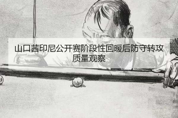 山口茜印尼公开赛阶段性回暖后防守转攻质量观察