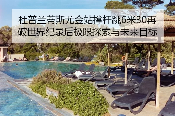 杜普兰蒂斯尤金站撑杆跳6米30再破世界纪录后极限探索与未来目标